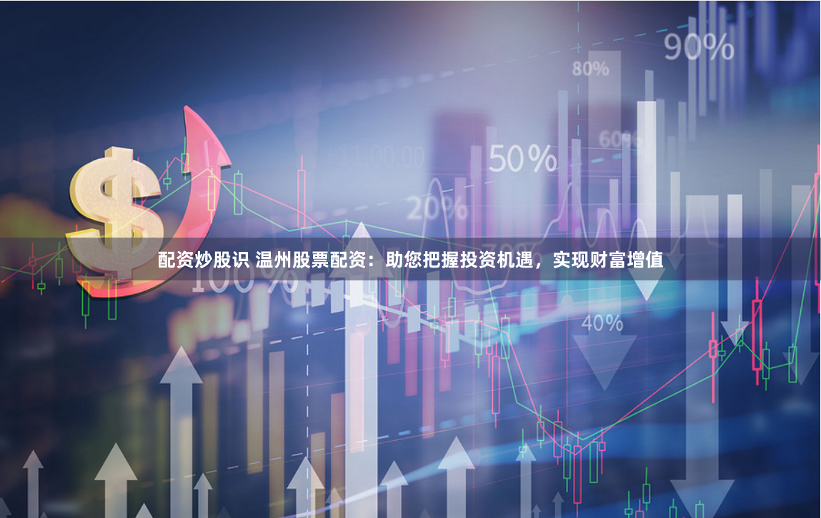 配资炒股识 温州股票配资：助您把握投资机遇，实现财富增值
