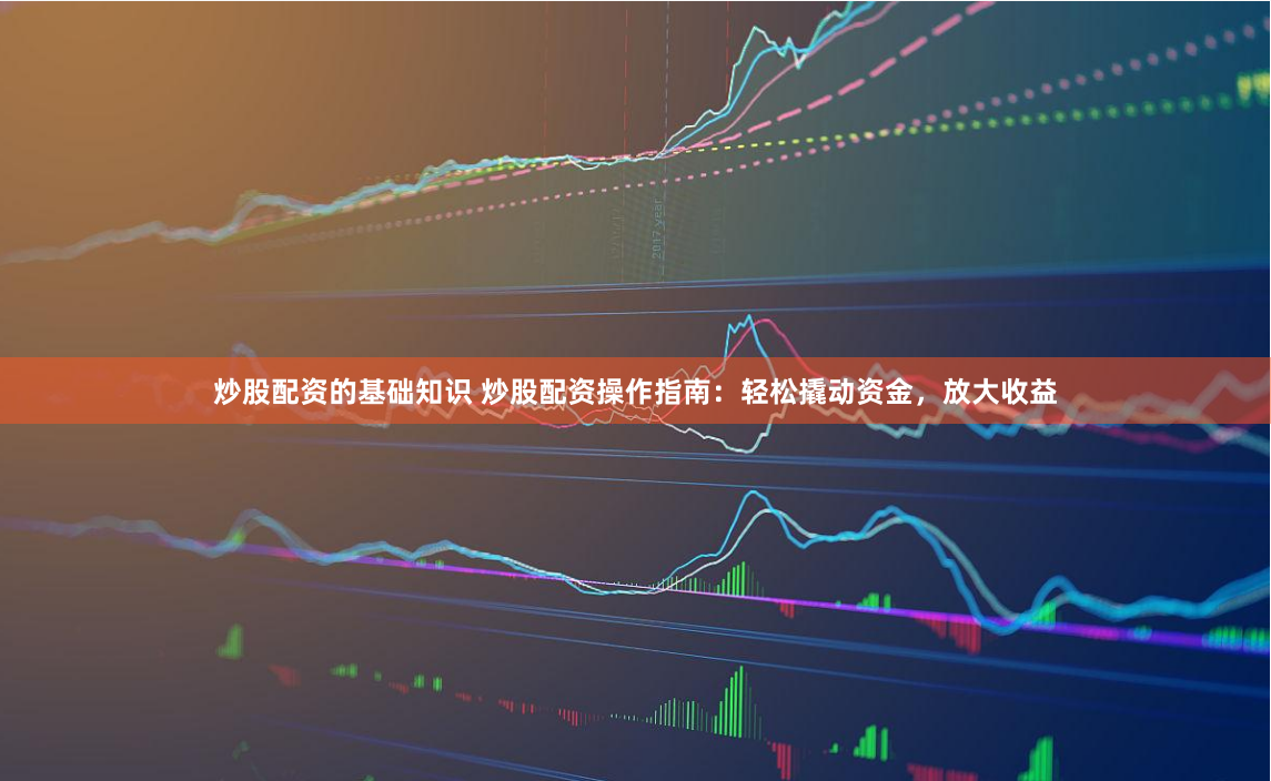 炒股配资的基础知识 炒股配资操作指南：轻松撬动资金，放大收益