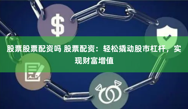 股票股票配资吗 股票配资：轻松撬动股市杠杆，实现财富增值