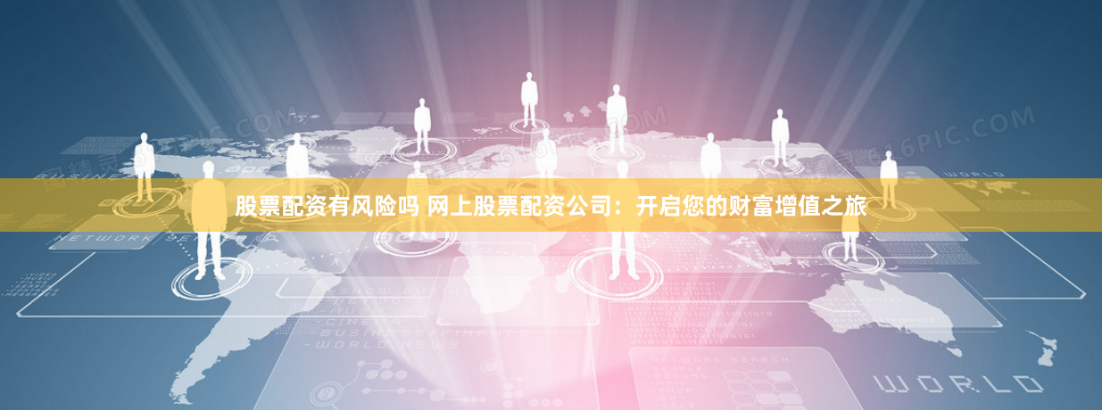 股票配资有风险吗 网上股票配资公司：开启您的财富增值之旅