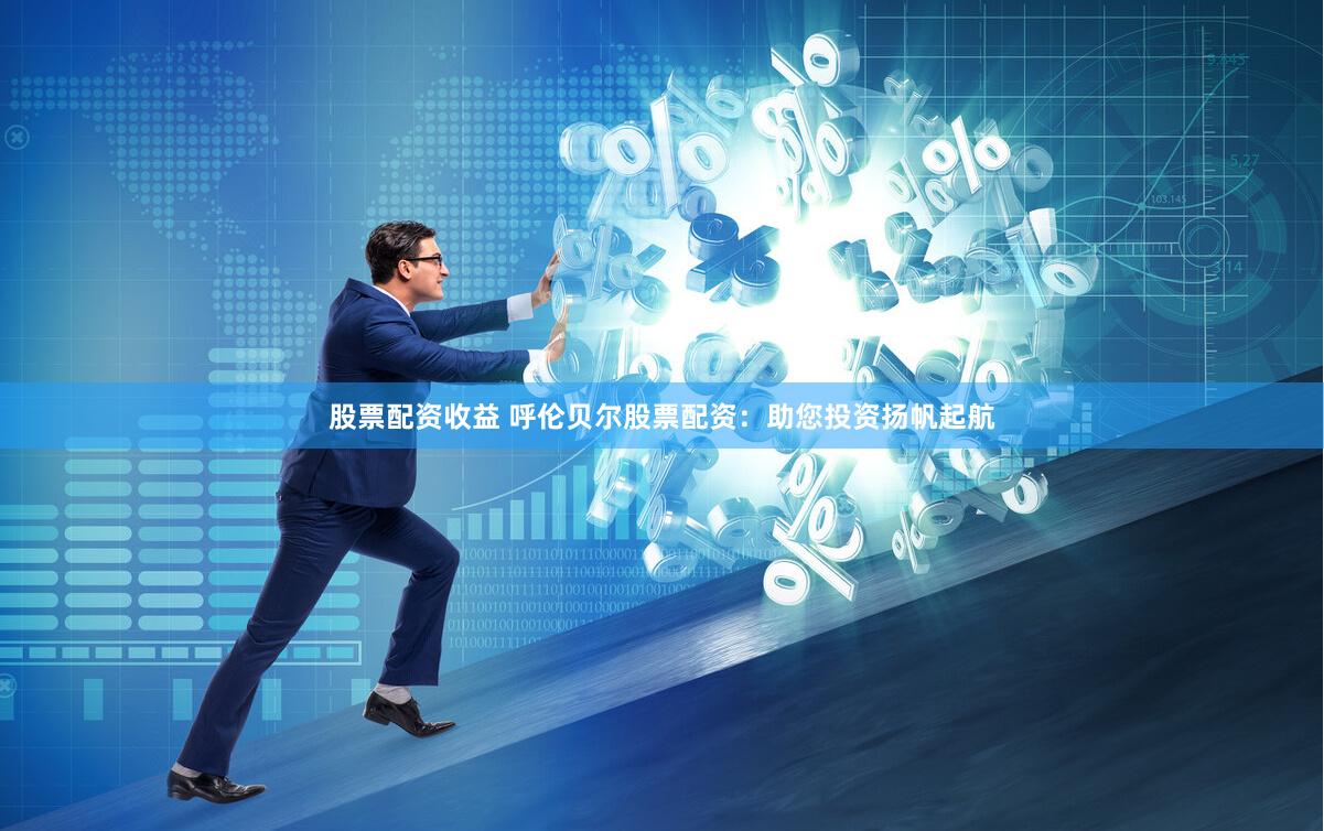 股票配资收益 呼伦贝尔股票配资：助您投资扬帆起航
