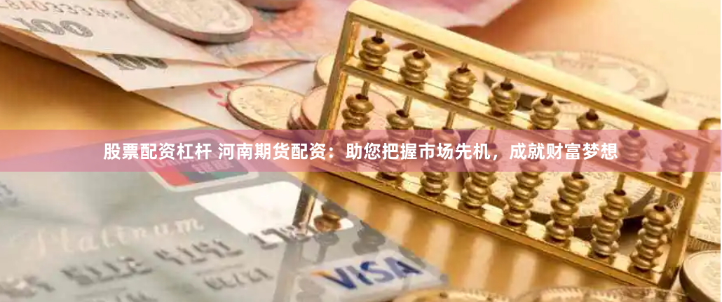 股票配资杠杆 河南期货配资：助您把握市场先机，成就财富梦想