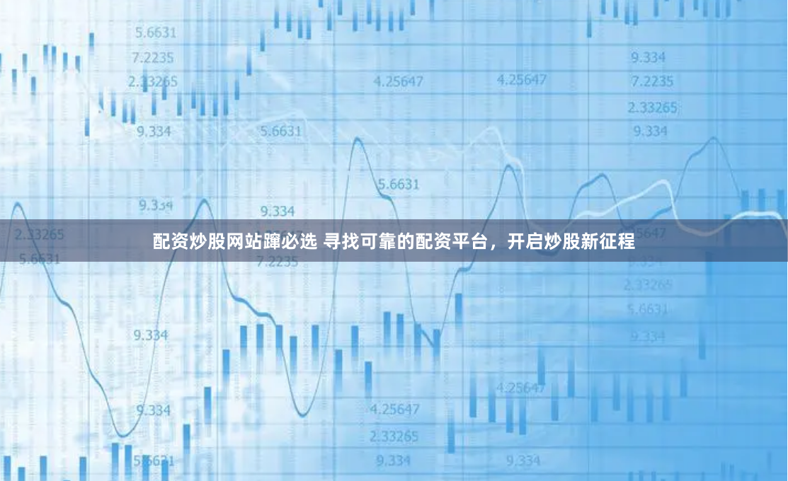 配资炒股网站蹿必选 寻找可靠的配资平台，开启炒股新征程
