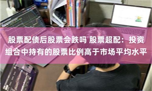 股票配债后股票会跌吗 股票超配：投资组合中持有的股票比例高于市场平均水平