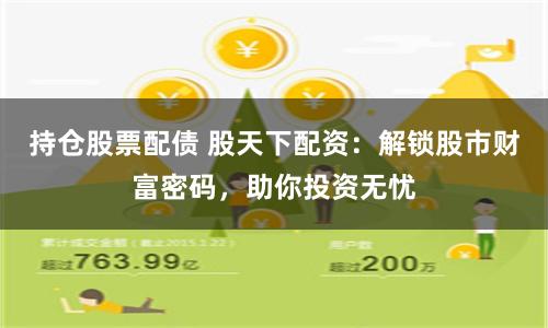 持仓股票配债 股天下配资：解锁股市财富密码，助你投资无忧