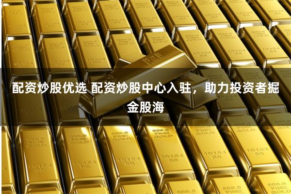 配资炒股优选 配资炒股中心入驻，助力投资者掘金股海