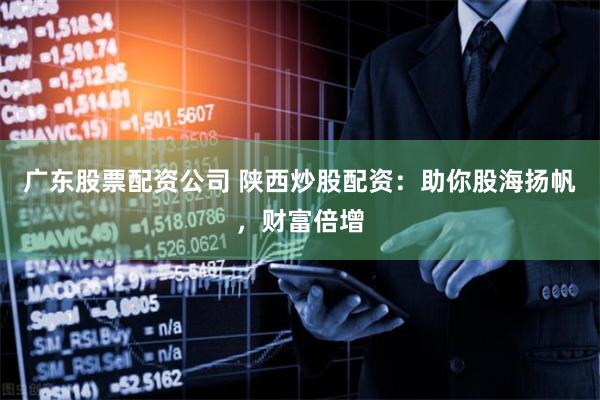 广东股票配资公司 陕西炒股配资：助你股海扬帆，财富倍增