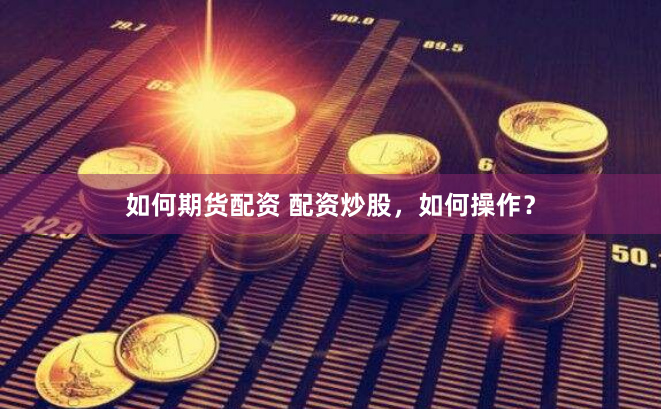如何期货配资 配资炒股，如何操作？