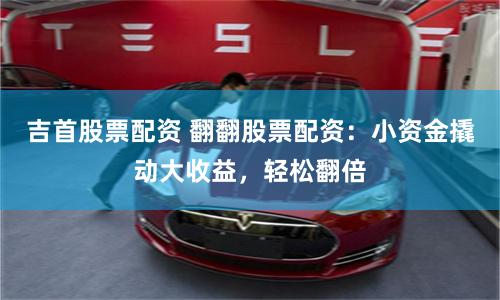 吉首股票配资 翻翻股票配资：小资金撬动大收益，轻松翻倍