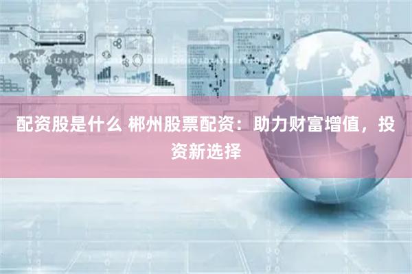 配资股是什么 郴州股票配资：助力财富增值，投资新选择