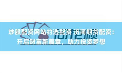 炒股配资网站约选配资 济南期货配资：开启财富新篇章，助力投资梦想
