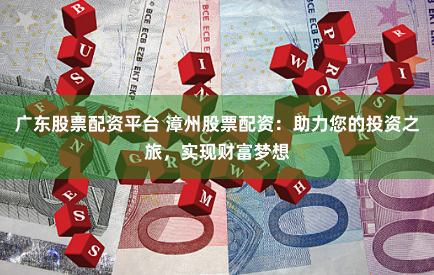 广东股票配资平台 漳州股票配资：助力您的投资之旅，实现财富梦想