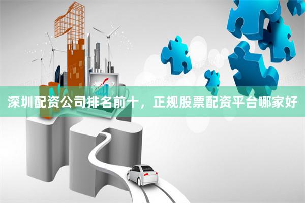深圳配资公司排名前十，正规股票配资平台哪家好