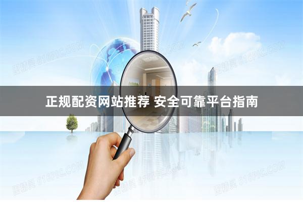 正规配资网站推荐 安全可靠平台指南