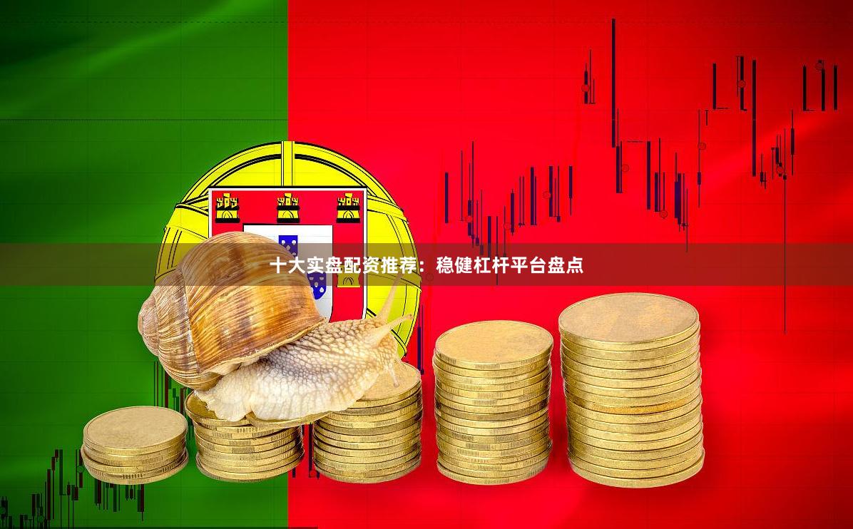 十大实盘配资推荐：稳健杠杆平台盘点