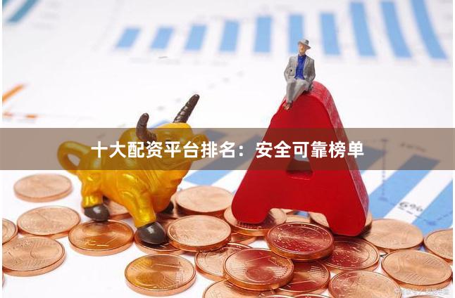 十大配资平台排名：安全可靠榜单