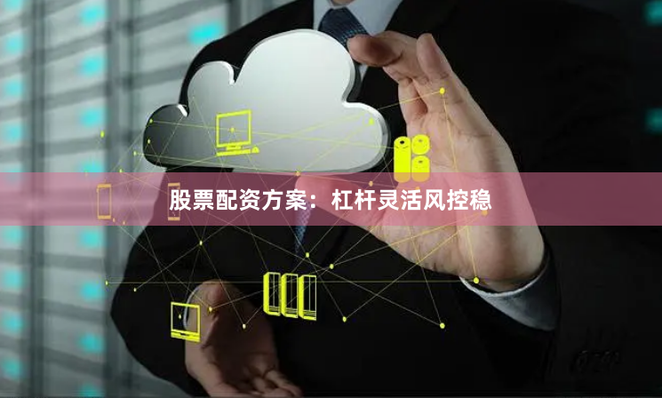 股票配资方案：杠杆灵活风控稳