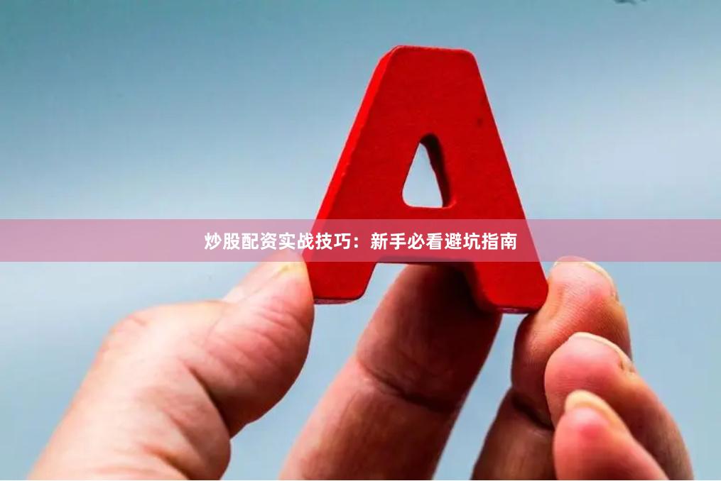 炒股配资实战技巧：新手必看避坑指南
