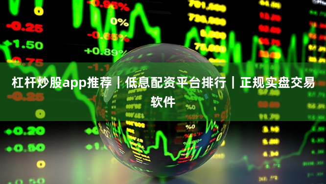 杠杆炒股app推荐｜低息配资平台排行｜正规实盘交易软件