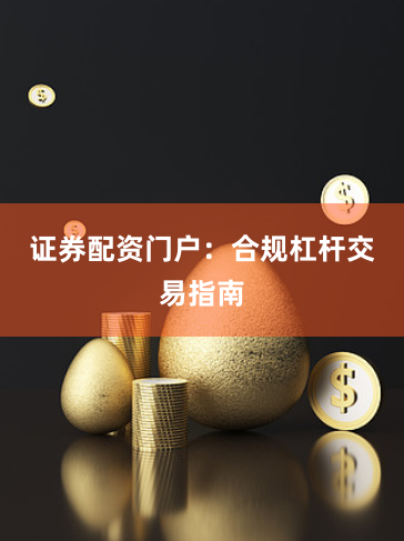证券配资门户：合规杠杆交易指南