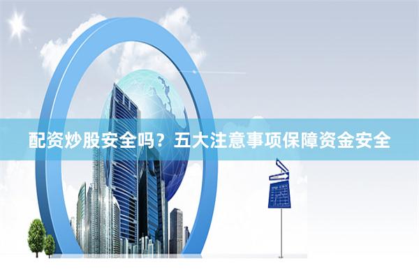 配资炒股安全吗？五大注意事项保障资金安全