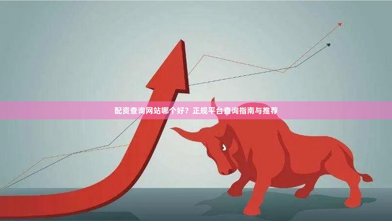 配资查询网站哪个好？正规平台查询指南与推荐