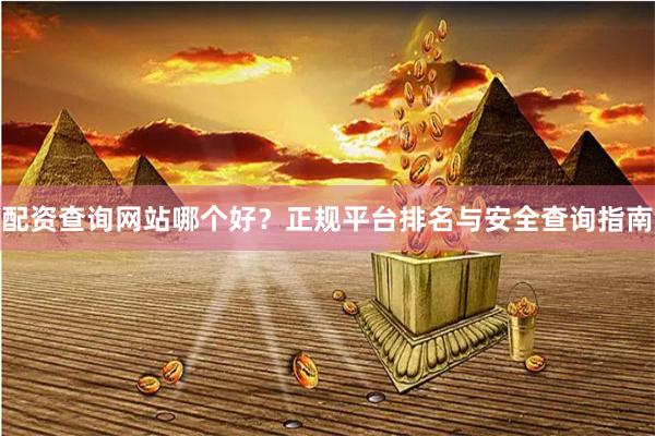 配资查询网站哪个好？正规平台排名与安全查询指南