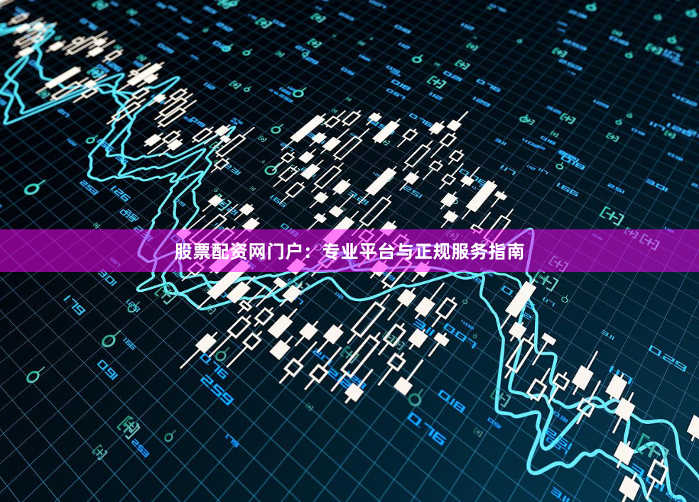 股票配资网门户：专业平台与正规服务指南